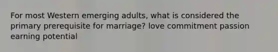 For most Western emerging adults, what is considered the primary prerequisite for marriage? love commitment passion earning potential