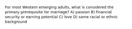 For most Western emerging adults, what is considered the primary prerequisite for marriage? A) passion B) financial security or earning potential C) love D) same racial or ethnic background