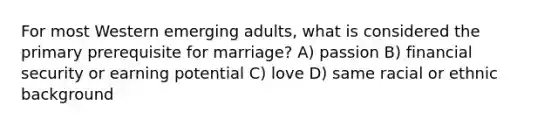 For most Western emerging adults, what is considered the primary prerequisite for marriage? A) passion B) financial security or earning potential C) love D) same racial or ethnic background