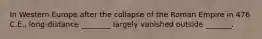In Western Europe after the collapse of the Roman Empire in 476 C.E., long-distance ________ largely vanished outside _______.