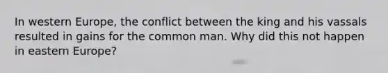 In western Europe, the conflict between the king and his vassals resulted in gains for the common man. Why did this not happen in eastern Europe?