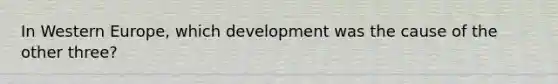 In Western Europe, which development was the cause of the other three?