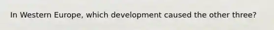 In Western Europe, which development caused the other three?