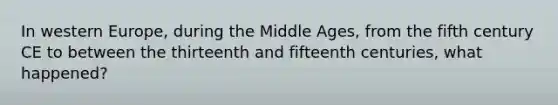 In western Europe, during the Middle Ages, from the fifth century CE to between the thirteenth and fifteenth centuries, what happened?