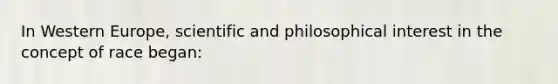 In Western Europe, scientific and philosophical interest in the concept of race began: