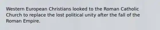 Western European Christians looked to the Roman Catholic Church to replace the lost political unity after the fall of the Roman Empire.