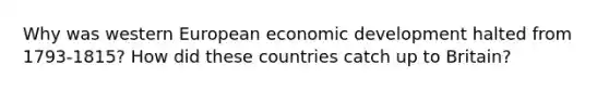 Why was western European economic development halted from 1793-1815? How did these countries catch up to Britain?