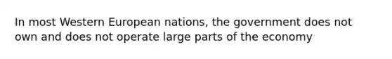 In most Western European nations, the government does not own and does not operate large parts of the economy