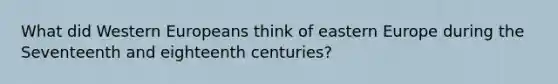 What did Western Europeans think of eastern Europe during the Seventeenth and eighteenth centuries?