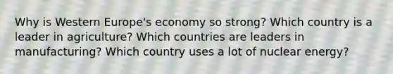 Why is Western Europe's economy so strong? Which country is a leader in agriculture? Which countries are leaders in manufacturing? Which country uses a lot of nuclear energy?