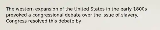 The western expansion of the United States in the early 1800s provoked a congressional debate over the issue of slavery. Congress resolved this debate by