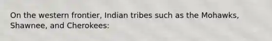 On the western frontier, Indian tribes such as the Mohawks, Shawnee, and Cherokees: