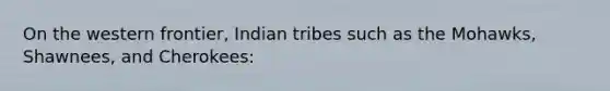 On the western frontier, Indian tribes such as the Mohawks, Shawnees, and Cherokees: