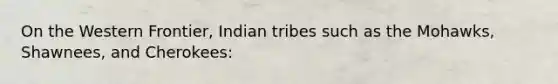 On the Western Frontier, Indian tribes such as the Mohawks, Shawnees, and Cherokees: