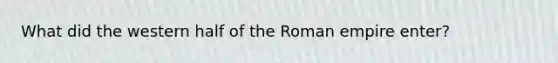 What did the western half of the Roman empire enter?