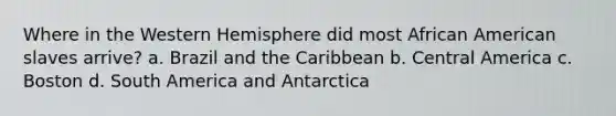 Where in the Western Hemisphere did most African American slaves arrive? a. Brazil and the Caribbean b. Central America c. Boston d. South America and Antarctica