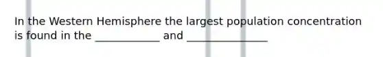 In the Western Hemisphere the largest population concentration is found in the ____________ and _______________