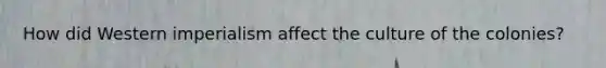 How did Western imperialism affect the culture of the colonies?