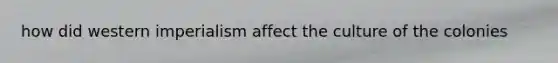 how did western imperialism affect the culture of the colonies