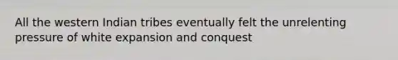 All the western Indian tribes eventually felt the unrelenting pressure of white expansion and conquest