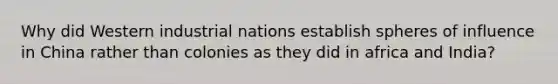 Why did Western industrial nations establish spheres of influence in China rather than colonies as they did in africa and India?