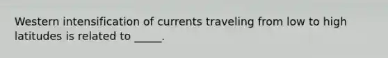 Western intensification of currents traveling from low to high latitudes is related to _____.