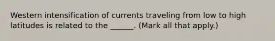 Western intensification of currents traveling from low to high latitudes is related to the ______. (Mark all that apply.)