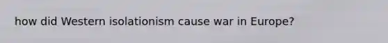 how did Western isolationism cause war in Europe?