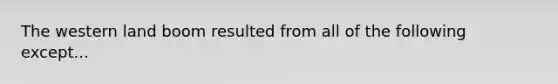 The western land boom resulted from all of the following except...