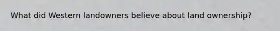 What did Western landowners believe about land ownership?