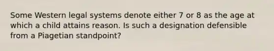 Some Western legal systems denote either 7 or 8 as the age at which a child attains reason. Is such a designation defensible from a Piagetian standpoint?