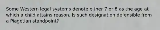 Some Western legal systems denote either 7 or 8 as the age at which a child attains reason. Is such designation defensible from a Piagetian standpoint?