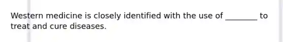 Western medicine is closely identified with the use of ________ to treat and cure diseases.