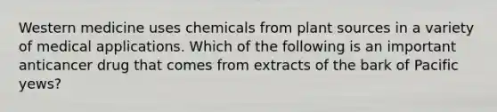 Western medicine uses chemicals from plant sources in a variety of medical applications. Which of the following is an important anticancer drug that comes from extracts of the bark of Pacific yews?