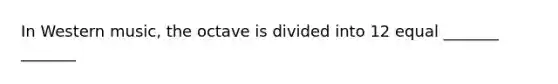 In Western music, the octave is divided into 12 equal _______ _______