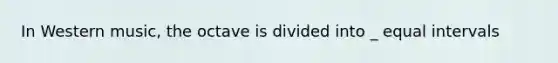 In Western music, the octave is divided into _ equal intervals