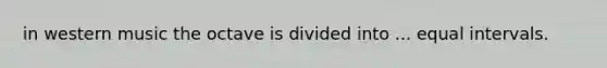 in western music the octave is divided into ... equal intervals.