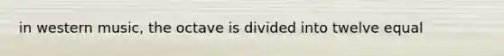 in western music, the octave is divided into twelve equal