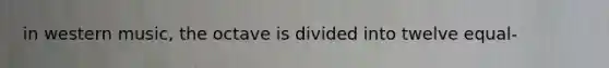 in western music, the octave is divided into twelve equal-