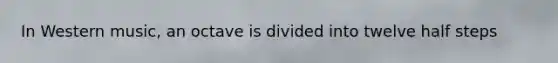 In Western music, an octave is divided into twelve half steps