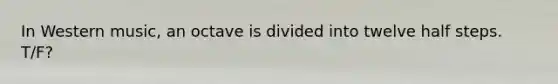 In Western music, an octave is divided into twelve half steps. T/F?