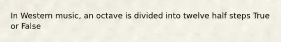 In Western music, an octave is divided into twelve half steps True or False