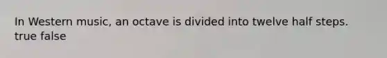 In Western music, an octave is divided into twelve half steps. true false