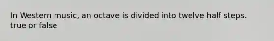 In Western music, an octave is divided into twelve half steps. true or false