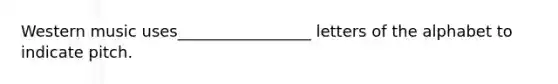 Western music uses_________________ letters of the alphabet to indicate pitch.