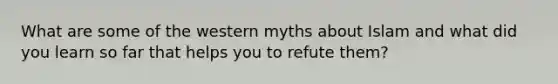 What are some of the western myths about Islam and what did you learn so far that helps you to refute them?