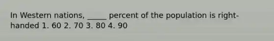 In Western nations, _____ percent of the population is right- handed 1. 60 2. 70 3. 80 4. 90