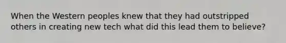 When the Western peoples knew that they had outstripped others in creating new tech what did this lead them to believe?