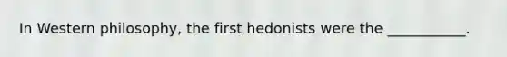 In Western philosophy, the first hedonists were the ___________.