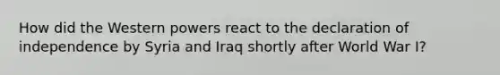 How did the Western powers react to the declaration of independence by Syria and Iraq shortly after World War I?